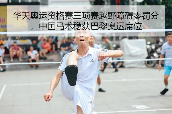 华天奥运资格赛三项赛越野障碍零罚分，中国马术稳获巴黎奥运席位