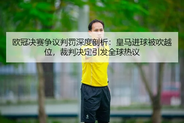 欧冠决赛争议判罚深度剖析：皇马进球被吹越位，裁判决定引发全球热议